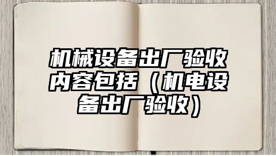 機(jī)械設(shè)備出廠驗(yàn)收內(nèi)容包括（機(jī)電設(shè)備出廠驗(yàn)收）