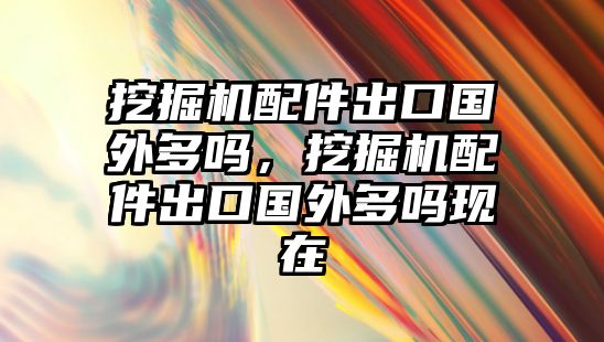 挖掘機(jī)配件出口國(guó)外多嗎，挖掘機(jī)配件出口國(guó)外多嗎現(xiàn)在