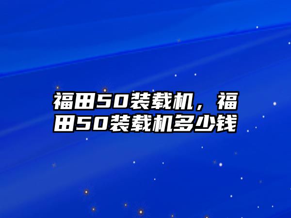 福田50裝載機(jī)，福田50裝載機(jī)多少錢