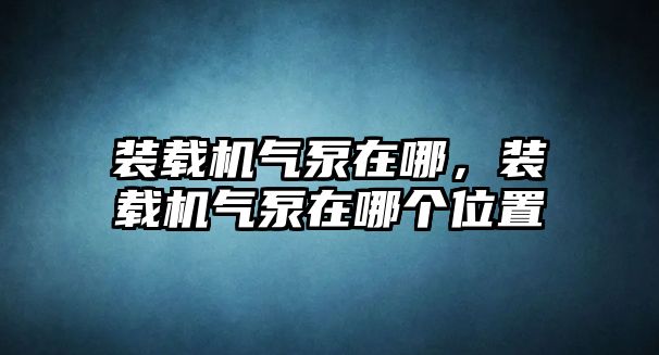 裝載機(jī)氣泵在哪，裝載機(jī)氣泵在哪個(gè)位置