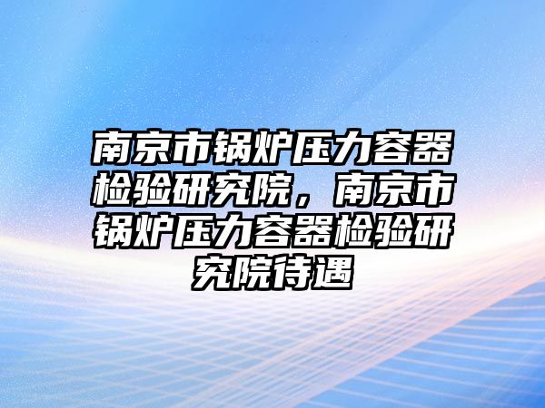 南京市鍋爐壓力容器檢驗研究院，南京市鍋爐壓力容器檢驗研究院待遇