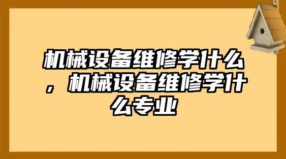 機械設(shè)備維修學什么，機械設(shè)備維修學什么專業(yè)