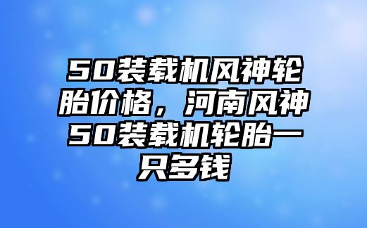 50裝載機(jī)風(fēng)神輪胎價(jià)格，河南風(fēng)神50裝載機(jī)輪胎一只多錢(qián)