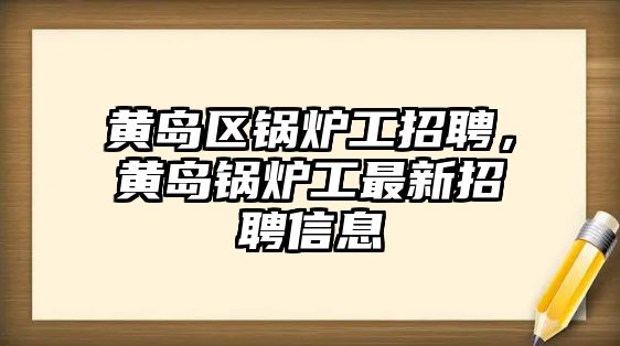 黃島區(qū)鍋爐工招聘，黃島鍋爐工最新招聘信息