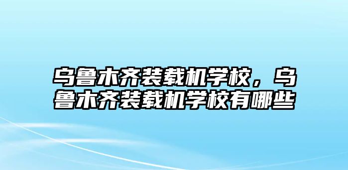 烏魯木齊裝載機(jī)學(xué)校，烏魯木齊裝載機(jī)學(xué)校有哪些