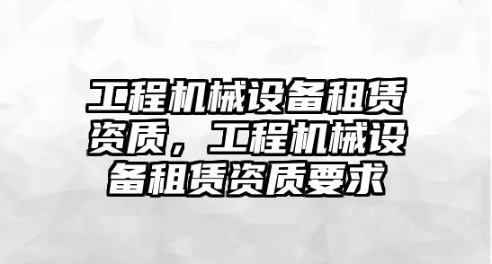 工程機械設備租賃資質，工程機械設備租賃資質要求