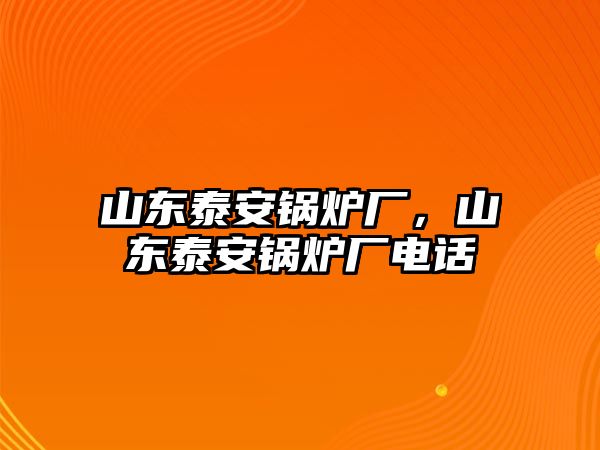 山東泰安鍋爐廠，山東泰安鍋爐廠電話