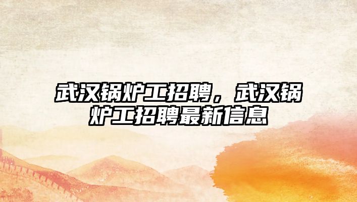 武漢鍋爐工招聘，武漢鍋爐工招聘最新信息