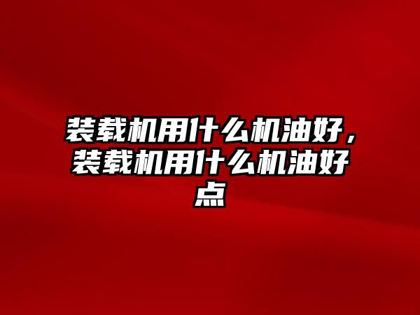 裝載機用什么機油好，裝載機用什么機油好點