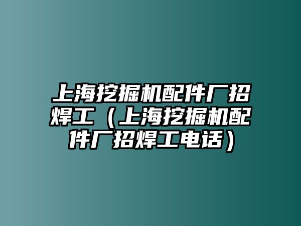 上海挖掘機(jī)配件廠招焊工（上海挖掘機(jī)配件廠招焊工電話）