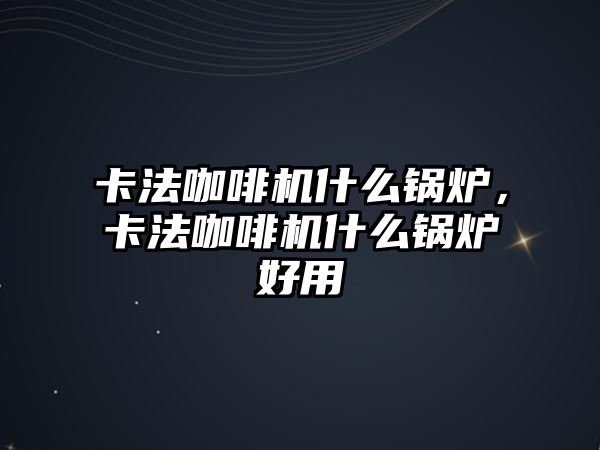 卡法咖啡機什么鍋爐，卡法咖啡機什么鍋爐好用