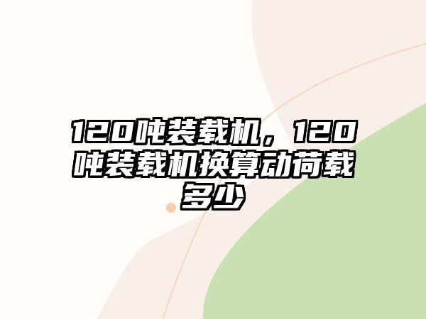 120噸裝載機(jī)，120噸裝載機(jī)換算動(dòng)荷載多少