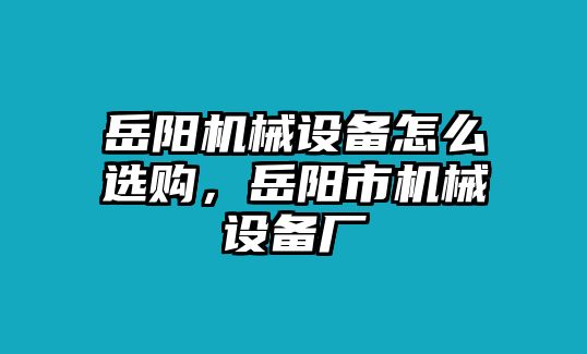 岳陽機械設備怎么選購，岳陽市機械設備廠