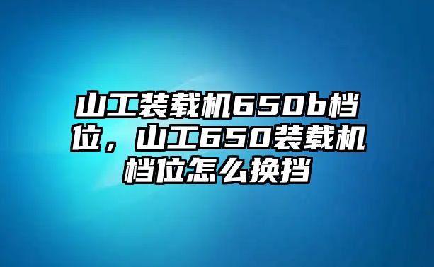 山工裝載機(jī)650b檔位，山工650裝載機(jī)檔位怎么換擋