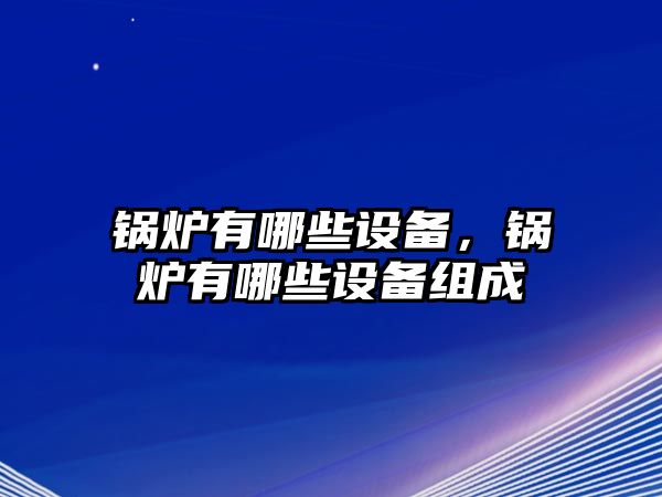 鍋爐有哪些設(shè)備，鍋爐有哪些設(shè)備組成