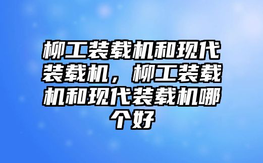 柳工裝載機(jī)和現(xiàn)代裝載機(jī)，柳工裝載機(jī)和現(xiàn)代裝載機(jī)哪個(gè)好