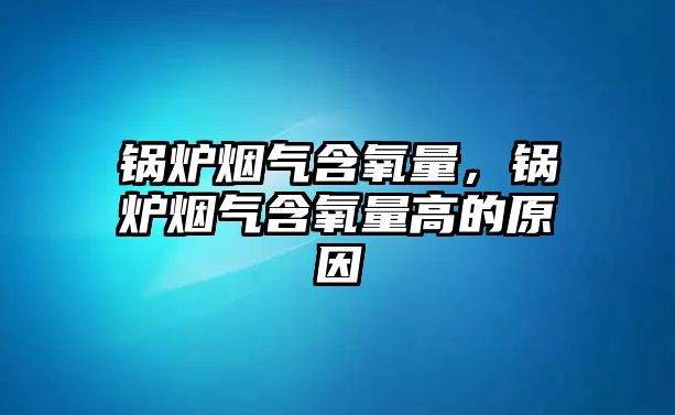 鍋爐煙氣含氧量，鍋爐煙氣含氧量高的原因