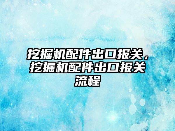 挖掘機配件出口報關(guān)，挖掘機配件出口報關(guān)流程