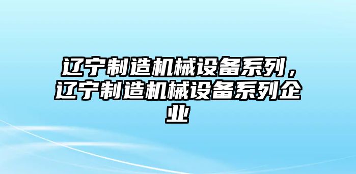 遼寧制造機(jī)械設(shè)備系列，遼寧制造機(jī)械設(shè)備系列企業(yè)