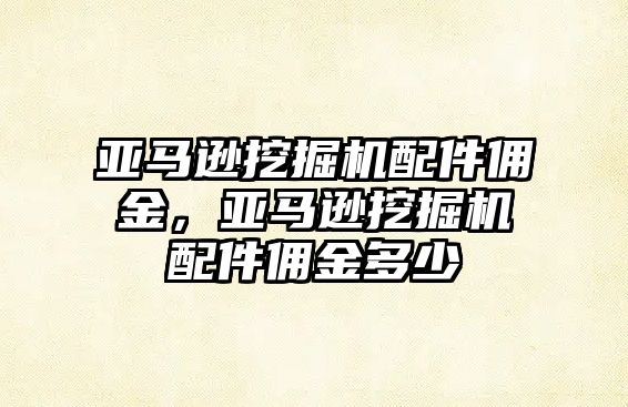 亞馬遜挖掘機(jī)配件傭金，亞馬遜挖掘機(jī)配件傭金多少