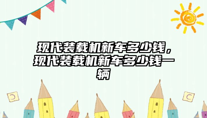 現(xiàn)代裝載機(jī)新車多少錢(qián)，現(xiàn)代裝載機(jī)新車多少錢(qián)一輛