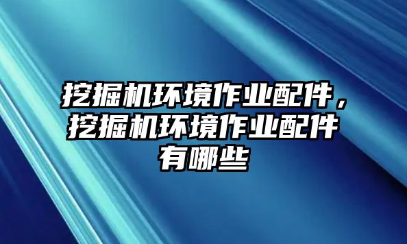 挖掘機環(huán)境作業(yè)配件，挖掘機環(huán)境作業(yè)配件有哪些