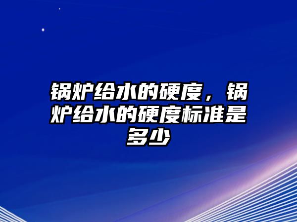 鍋爐給水的硬度，鍋爐給水的硬度標(biāo)準(zhǔn)是多少