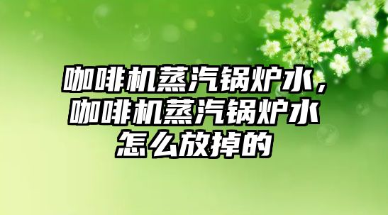 咖啡機蒸汽鍋爐水，咖啡機蒸汽鍋爐水怎么放掉的