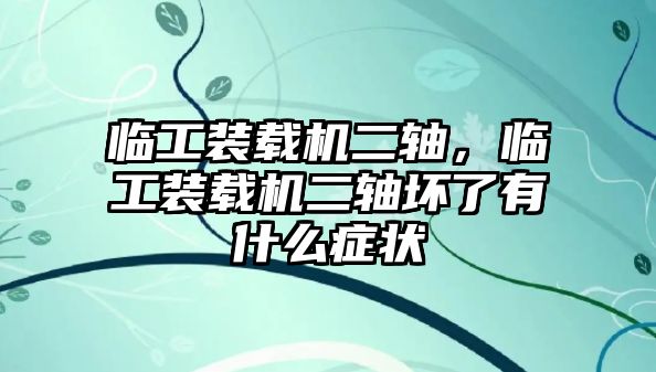 臨工裝載機二軸，臨工裝載機二軸壞了有什么癥狀