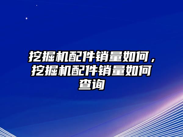 挖掘機配件銷量如何，挖掘機配件銷量如何查詢