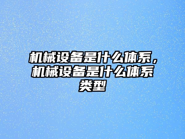 機械設(shè)備是什么體系，機械設(shè)備是什么體系類型