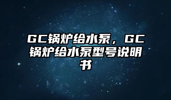 GC鍋爐給水泵，GC鍋爐給水泵型號說明書