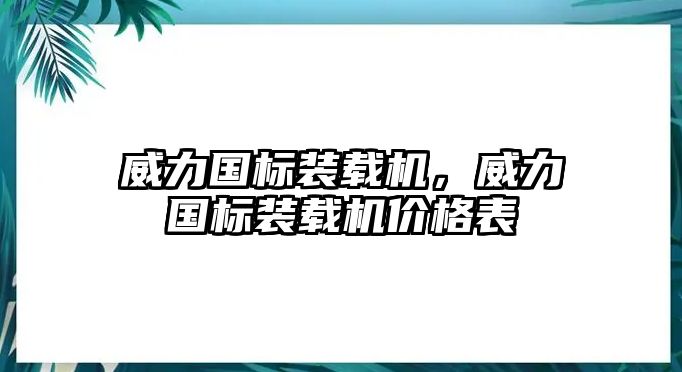 威力國(guó)標(biāo)裝載機(jī)，威力國(guó)標(biāo)裝載機(jī)價(jià)格表