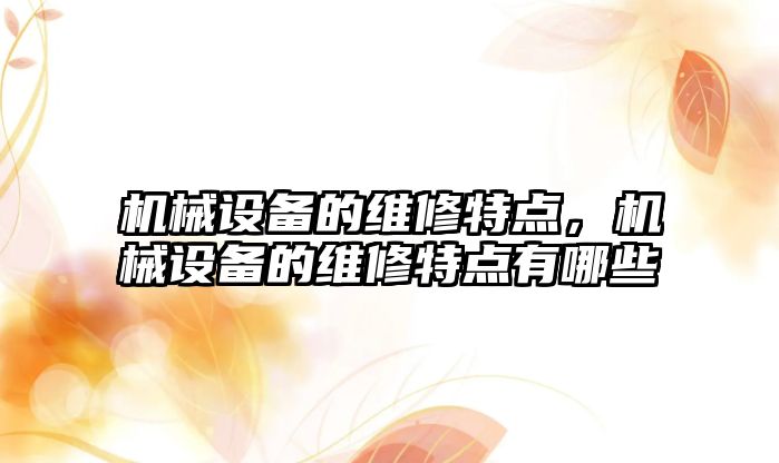 機械設備的維修特點，機械設備的維修特點有哪些