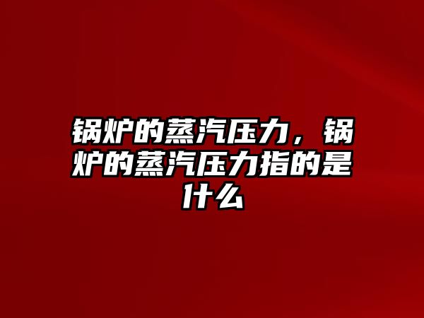 鍋爐的蒸汽壓力，鍋爐的蒸汽壓力指的是什么