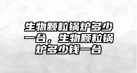 生物顆粒鍋爐多少一臺，生物顆粒鍋爐多少錢一臺