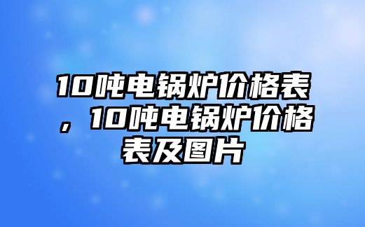 10噸電鍋爐價格表，10噸電鍋爐價格表及圖片