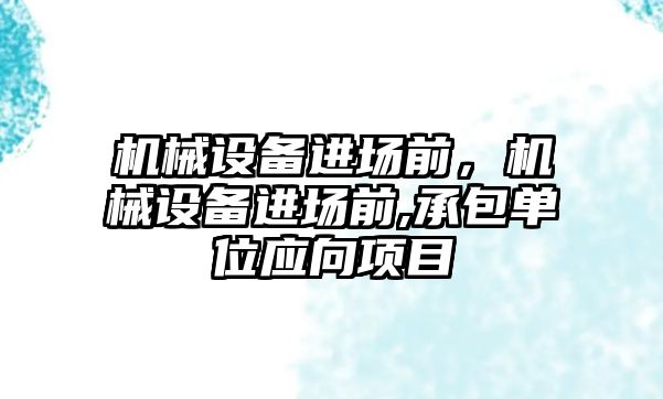 機械設(shè)備進(jìn)場前，機械設(shè)備進(jìn)場前,承包單位應(yīng)向項目