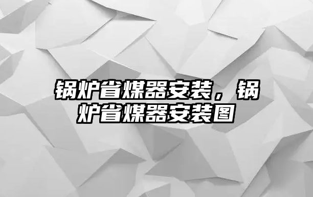 鍋爐省煤器安裝，鍋爐省煤器安裝圖