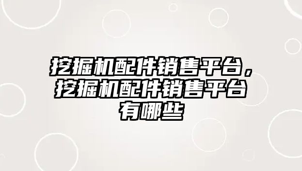 挖掘機配件銷售平臺，挖掘機配件銷售平臺有哪些