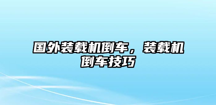 國外裝載機倒車，裝載機倒車技巧