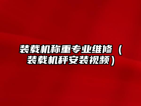 裝載機稱重專業(yè)維修（裝載機秤安裝視頻）