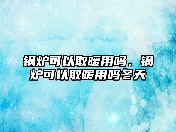 鍋爐可以取暖用嗎，鍋爐可以取暖用嗎冬天