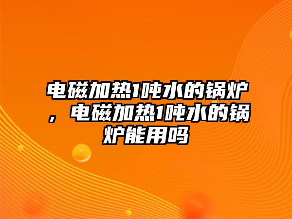 電磁加熱1噸水的鍋爐，電磁加熱1噸水的鍋爐能用嗎