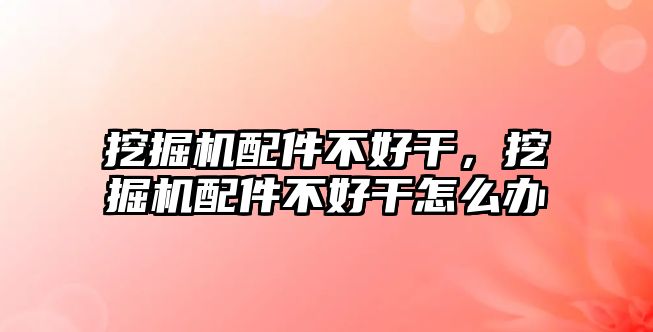 挖掘機配件不好干，挖掘機配件不好干怎么辦