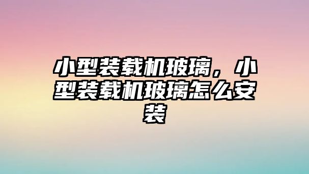 小型裝載機(jī)玻璃，小型裝載機(jī)玻璃怎么安裝