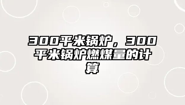 300平米鍋爐，300平米鍋爐燃煤量的計算