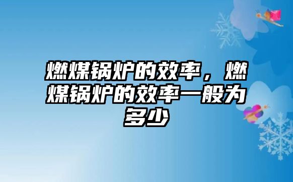 燃煤鍋爐的效率，燃煤鍋爐的效率一般為多少