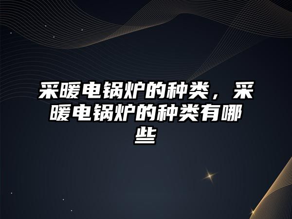 采暖電鍋爐的種類，采暖電鍋爐的種類有哪些