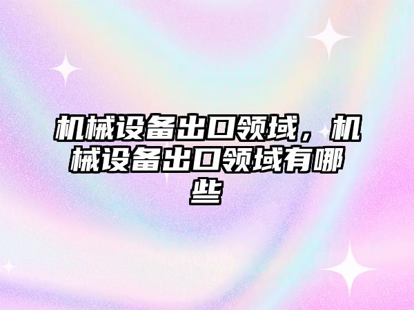 機械設(shè)備出口領(lǐng)域，機械設(shè)備出口領(lǐng)域有哪些